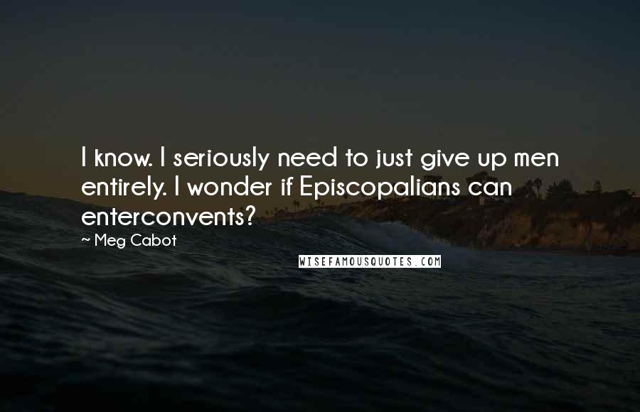 Meg Cabot Quotes: I know. I seriously need to just give up men entirely. I wonder if Episcopalians can enterconvents?