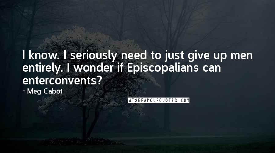 Meg Cabot Quotes: I know. I seriously need to just give up men entirely. I wonder if Episcopalians can enterconvents?