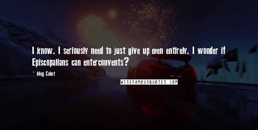 Meg Cabot Quotes: I know. I seriously need to just give up men entirely. I wonder if Episcopalians can enterconvents?