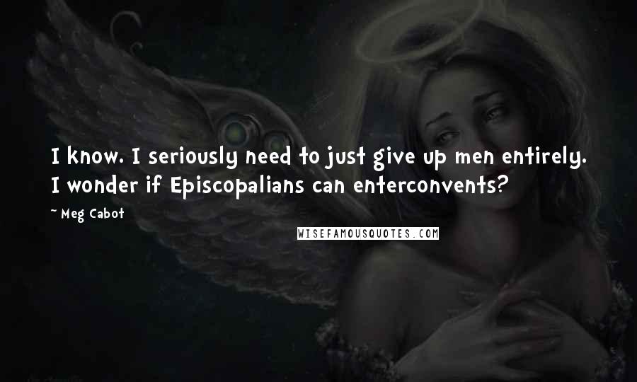Meg Cabot Quotes: I know. I seriously need to just give up men entirely. I wonder if Episcopalians can enterconvents?
