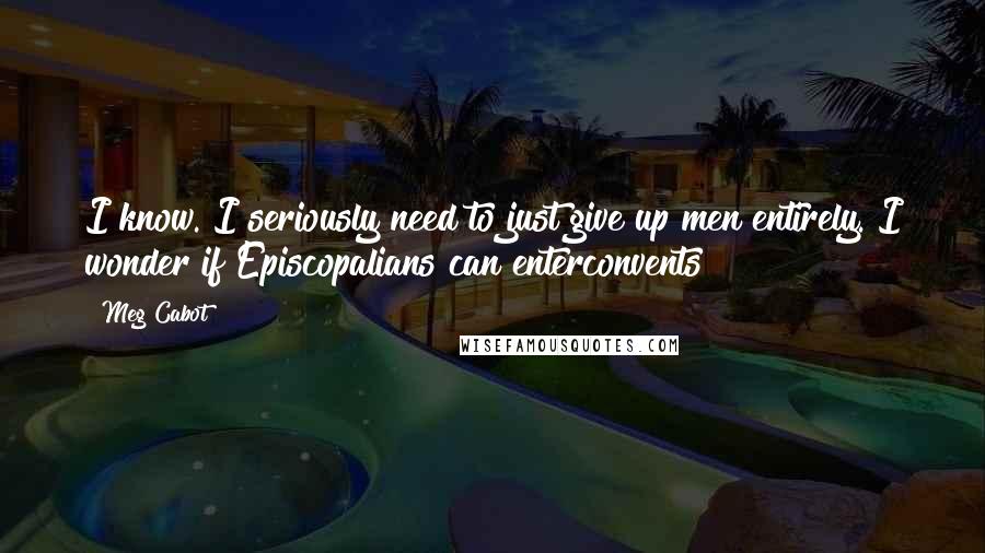 Meg Cabot Quotes: I know. I seriously need to just give up men entirely. I wonder if Episcopalians can enterconvents?