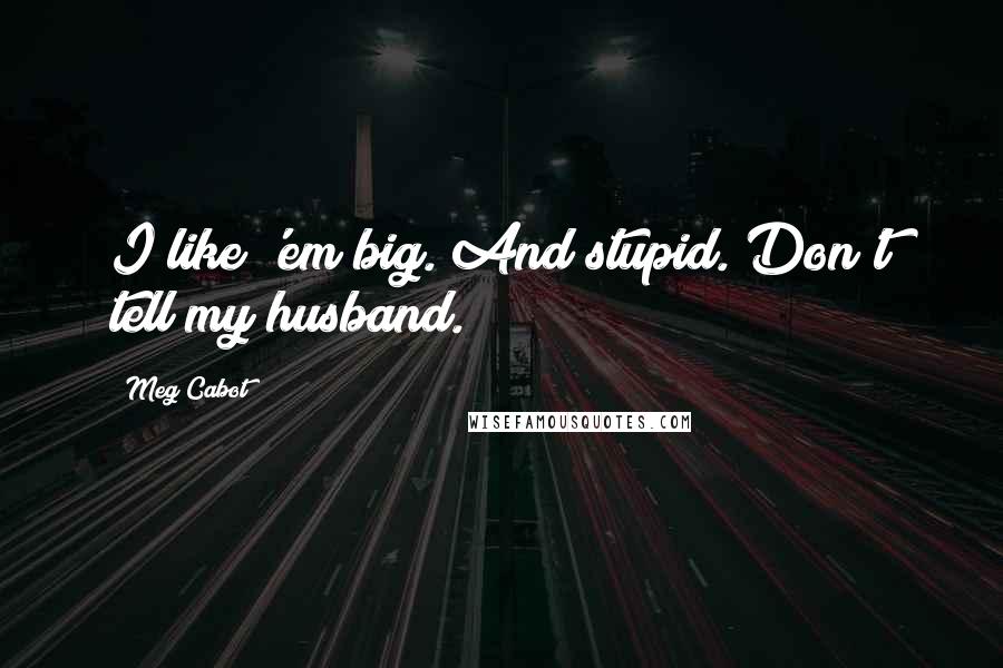 Meg Cabot Quotes: I like 'em big. And stupid. Don't tell my husband.