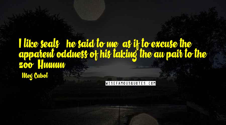 Meg Cabot Quotes: I like seals," he said to me, as if to excuse the apparent oddness of his taking the au pair to the zoo. Hmmm.