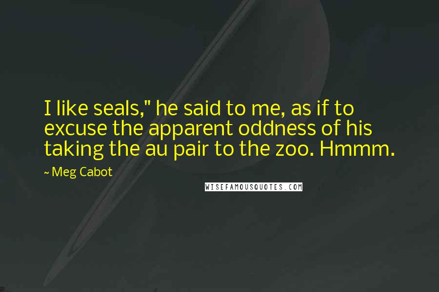 Meg Cabot Quotes: I like seals," he said to me, as if to excuse the apparent oddness of his taking the au pair to the zoo. Hmmm.