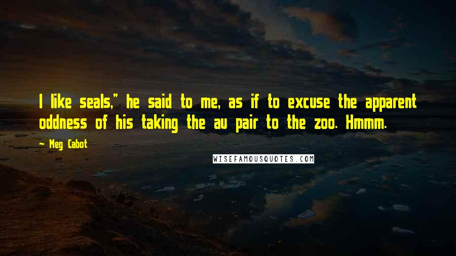 Meg Cabot Quotes: I like seals," he said to me, as if to excuse the apparent oddness of his taking the au pair to the zoo. Hmmm.