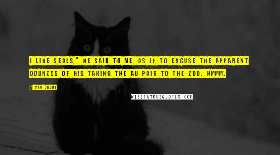 Meg Cabot Quotes: I like seals," he said to me, as if to excuse the apparent oddness of his taking the au pair to the zoo. Hmmm.