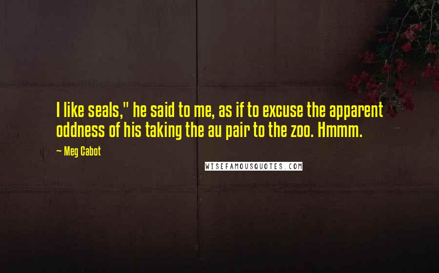 Meg Cabot Quotes: I like seals," he said to me, as if to excuse the apparent oddness of his taking the au pair to the zoo. Hmmm.