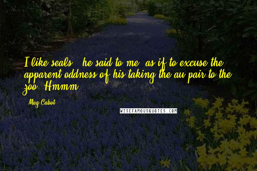 Meg Cabot Quotes: I like seals," he said to me, as if to excuse the apparent oddness of his taking the au pair to the zoo. Hmmm.
