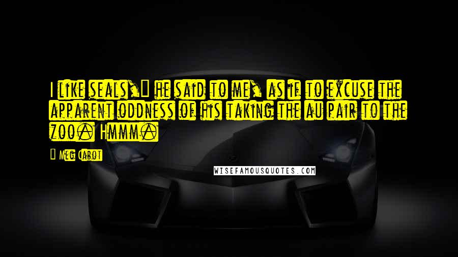 Meg Cabot Quotes: I like seals," he said to me, as if to excuse the apparent oddness of his taking the au pair to the zoo. Hmmm.