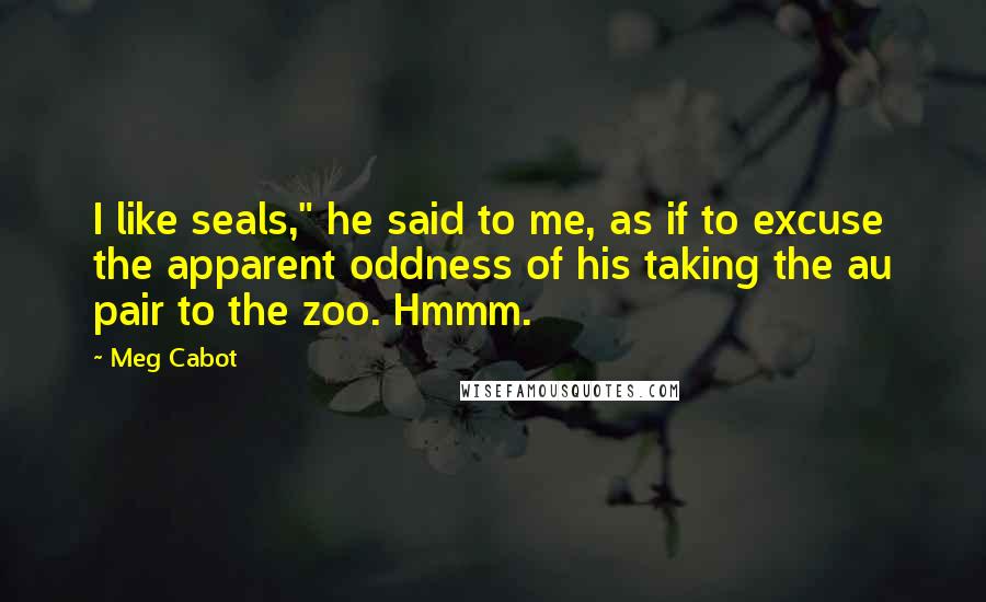 Meg Cabot Quotes: I like seals," he said to me, as if to excuse the apparent oddness of his taking the au pair to the zoo. Hmmm.