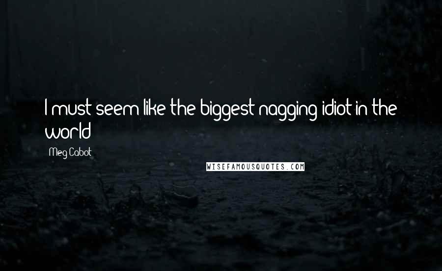 Meg Cabot Quotes: I must seem like the biggest nagging idiot in the world!