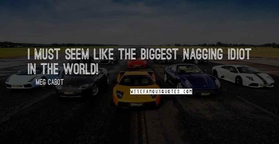 Meg Cabot Quotes: I must seem like the biggest nagging idiot in the world!