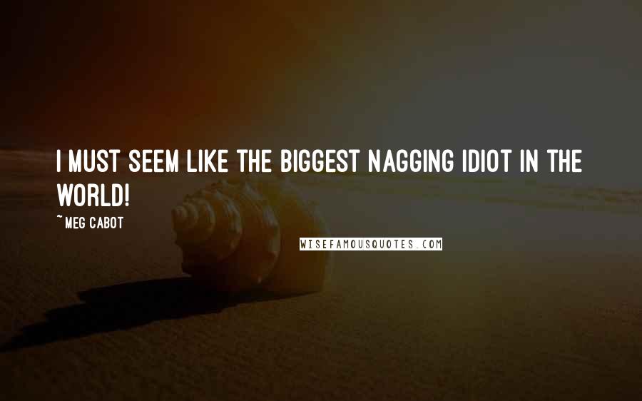 Meg Cabot Quotes: I must seem like the biggest nagging idiot in the world!