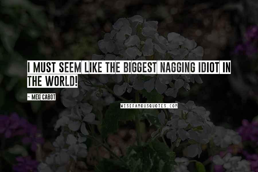 Meg Cabot Quotes: I must seem like the biggest nagging idiot in the world!