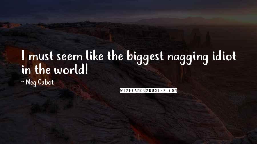 Meg Cabot Quotes: I must seem like the biggest nagging idiot in the world!