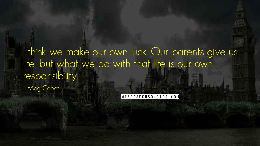 Meg Cabot Quotes: I think we make our own luck. Our parents give us life, but what we do with that life is our own responsibility.