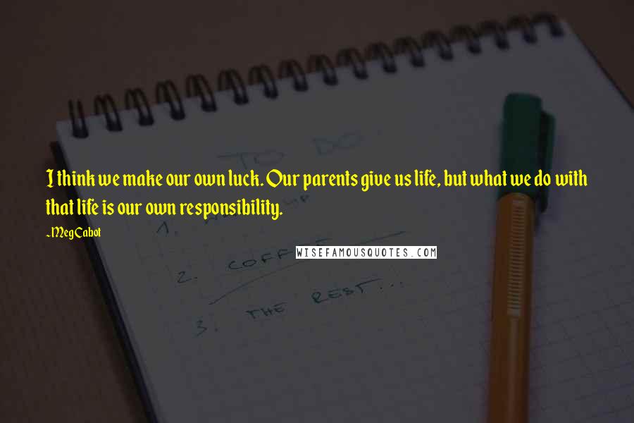 Meg Cabot Quotes: I think we make our own luck. Our parents give us life, but what we do with that life is our own responsibility.