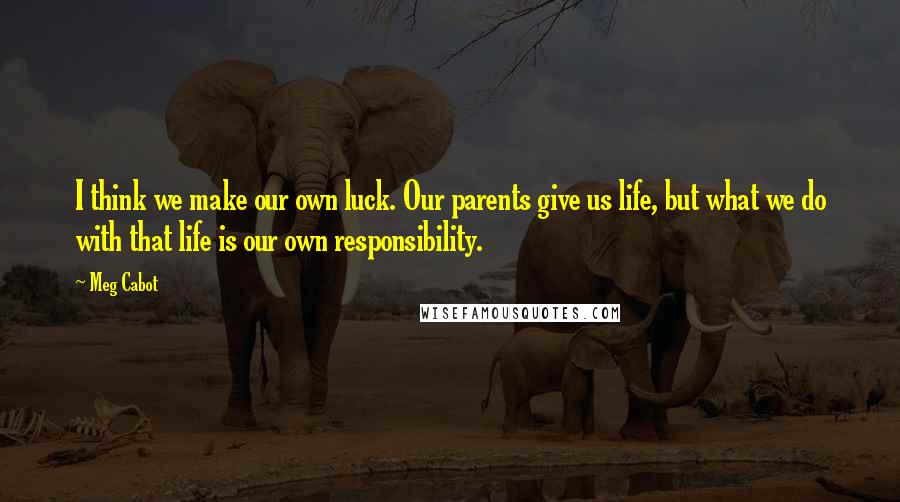 Meg Cabot Quotes: I think we make our own luck. Our parents give us life, but what we do with that life is our own responsibility.