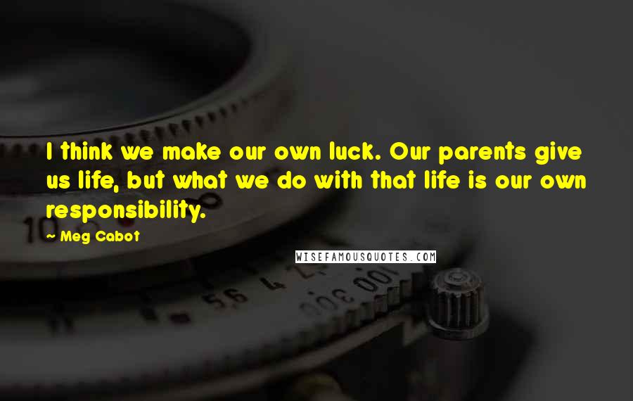 Meg Cabot Quotes: I think we make our own luck. Our parents give us life, but what we do with that life is our own responsibility.