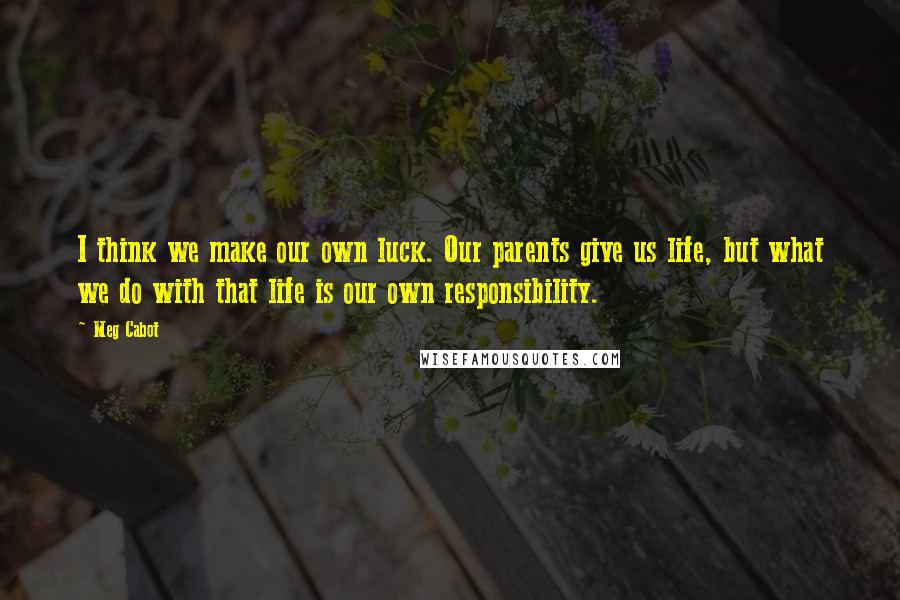 Meg Cabot Quotes: I think we make our own luck. Our parents give us life, but what we do with that life is our own responsibility.