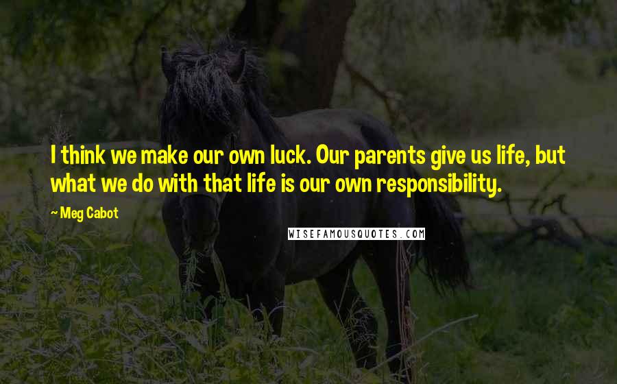 Meg Cabot Quotes: I think we make our own luck. Our parents give us life, but what we do with that life is our own responsibility.