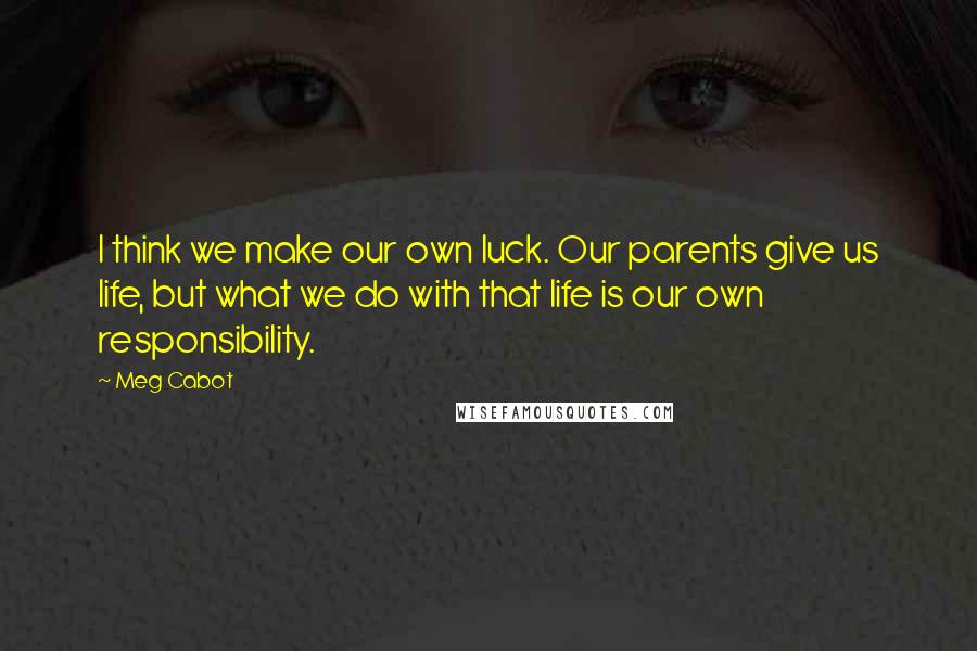 Meg Cabot Quotes: I think we make our own luck. Our parents give us life, but what we do with that life is our own responsibility.