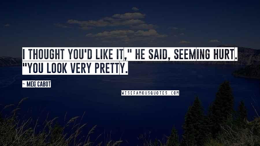 Meg Cabot Quotes: I thought you'd like it," he said, seeming hurt. "You look very pretty.