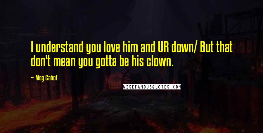 Meg Cabot Quotes: I understand you love him and UR down/ But that don't mean you gotta be his clown.