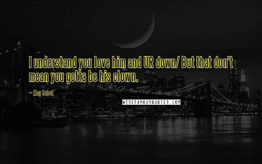 Meg Cabot Quotes: I understand you love him and UR down/ But that don't mean you gotta be his clown.