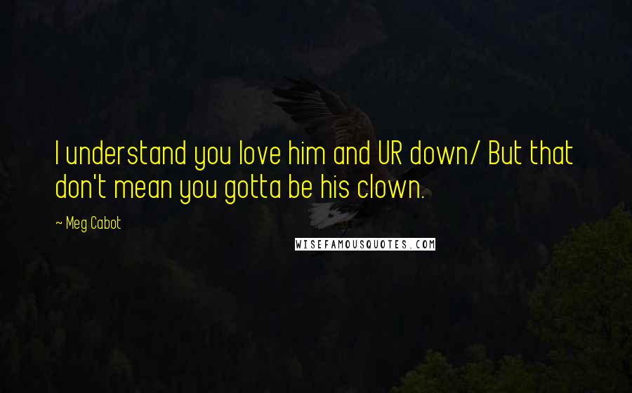 Meg Cabot Quotes: I understand you love him and UR down/ But that don't mean you gotta be his clown.
