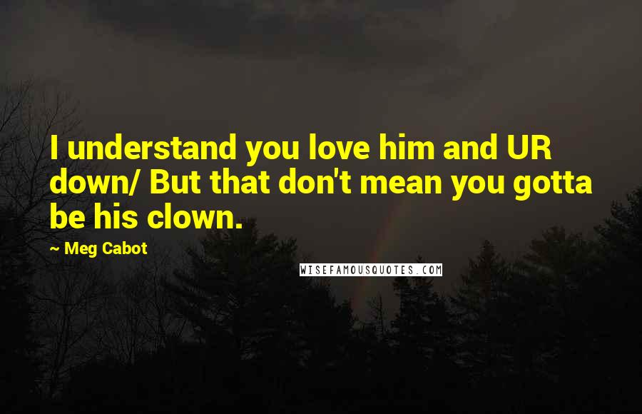 Meg Cabot Quotes: I understand you love him and UR down/ But that don't mean you gotta be his clown.