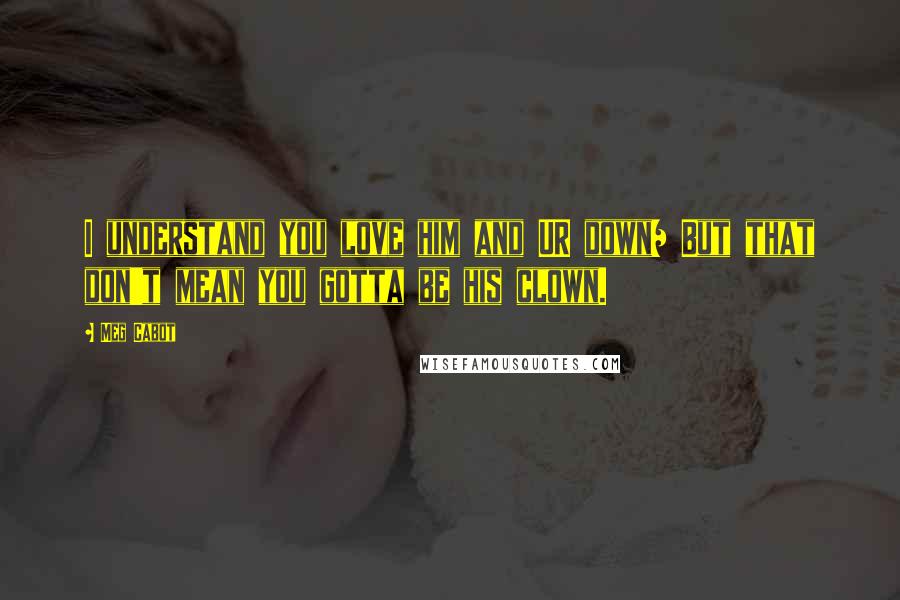 Meg Cabot Quotes: I understand you love him and UR down/ But that don't mean you gotta be his clown.
