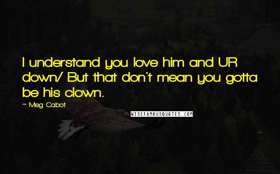Meg Cabot Quotes: I understand you love him and UR down/ But that don't mean you gotta be his clown.