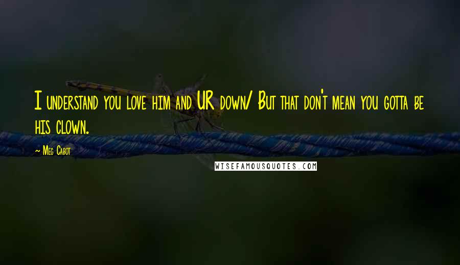 Meg Cabot Quotes: I understand you love him and UR down/ But that don't mean you gotta be his clown.