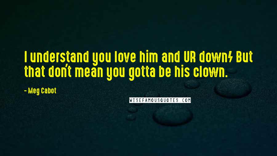 Meg Cabot Quotes: I understand you love him and UR down/ But that don't mean you gotta be his clown.
