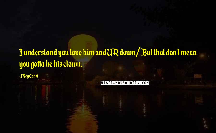 Meg Cabot Quotes: I understand you love him and UR down/ But that don't mean you gotta be his clown.