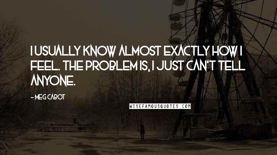 Meg Cabot Quotes: I usually know almost exactly how I feel. The problem is, I just can't tell anyone.