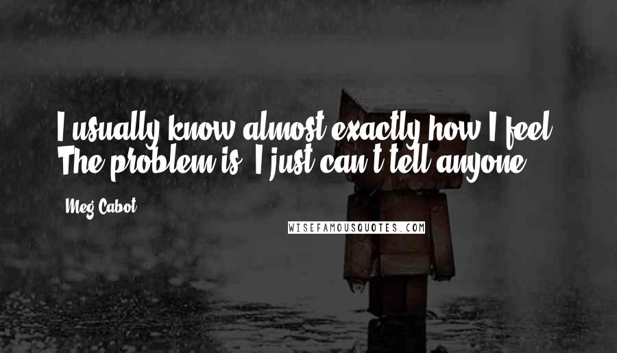 Meg Cabot Quotes: I usually know almost exactly how I feel. The problem is, I just can't tell anyone.