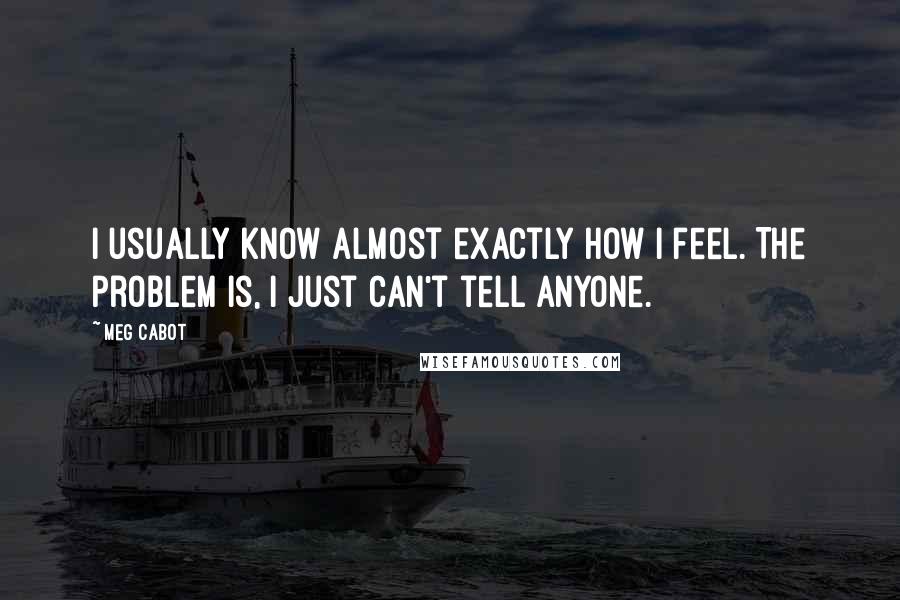 Meg Cabot Quotes: I usually know almost exactly how I feel. The problem is, I just can't tell anyone.