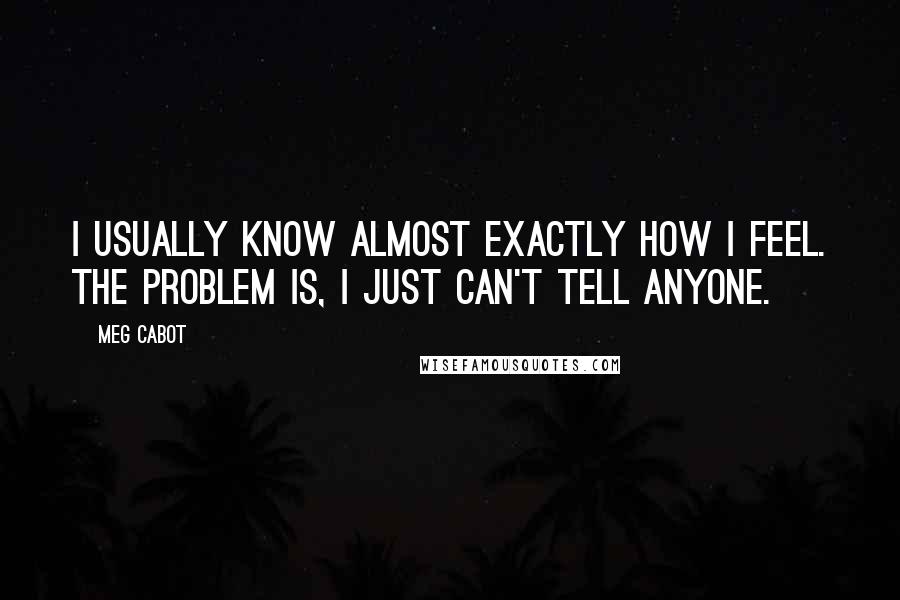 Meg Cabot Quotes: I usually know almost exactly how I feel. The problem is, I just can't tell anyone.