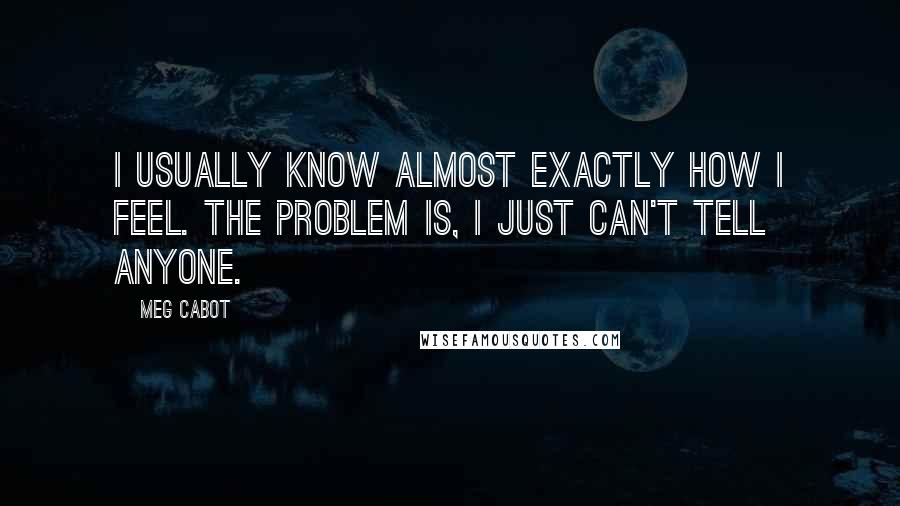 Meg Cabot Quotes: I usually know almost exactly how I feel. The problem is, I just can't tell anyone.