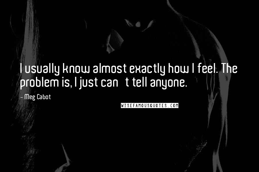 Meg Cabot Quotes: I usually know almost exactly how I feel. The problem is, I just can't tell anyone.