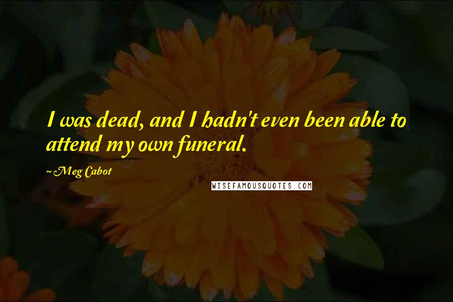 Meg Cabot Quotes: I was dead, and I hadn't even been able to attend my own funeral.