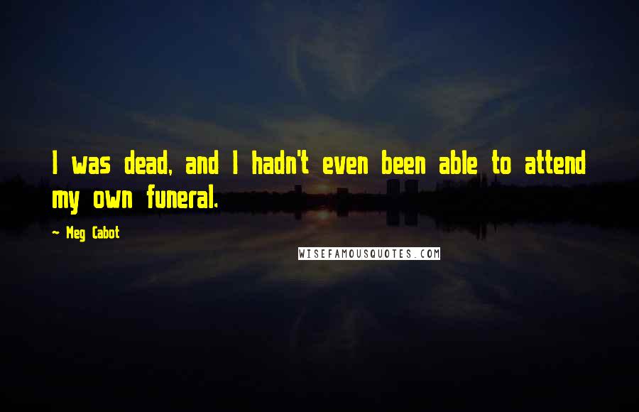 Meg Cabot Quotes: I was dead, and I hadn't even been able to attend my own funeral.