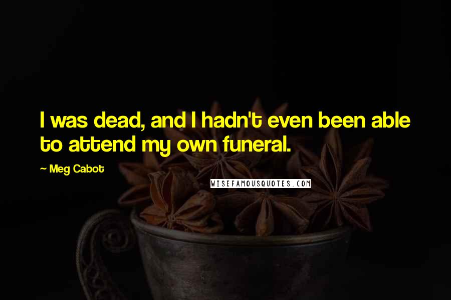 Meg Cabot Quotes: I was dead, and I hadn't even been able to attend my own funeral.