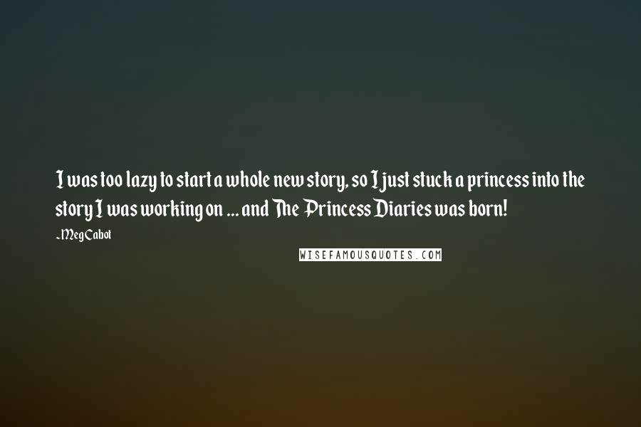 Meg Cabot Quotes: I was too lazy to start a whole new story, so I just stuck a princess into the story I was working on ... and The Princess Diaries was born!