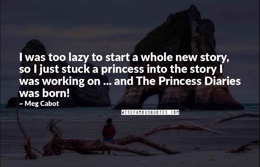Meg Cabot Quotes: I was too lazy to start a whole new story, so I just stuck a princess into the story I was working on ... and The Princess Diaries was born!