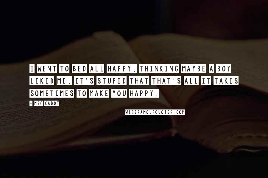 Meg Cabot Quotes: I went to bed all happy, thinking maybe a boy liked me. It's stupid that that's all it takes sometimes to make you happy.