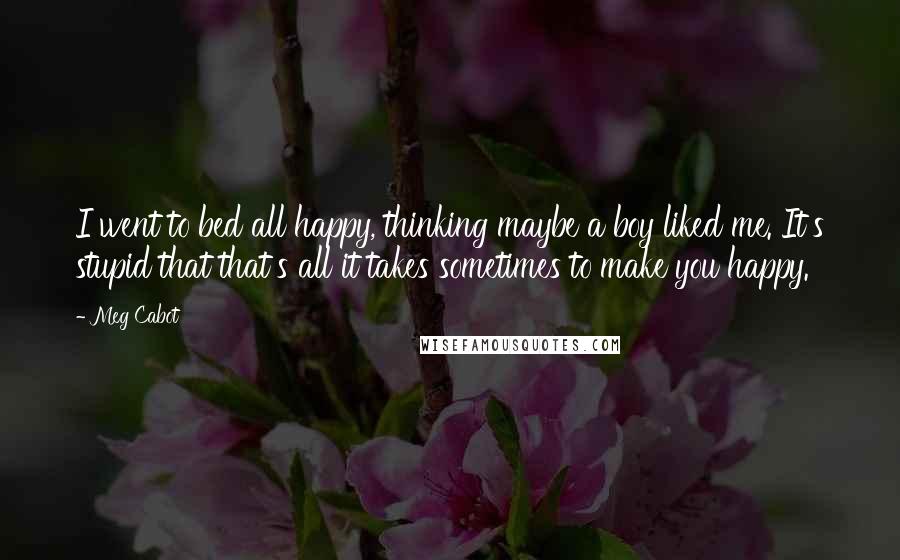 Meg Cabot Quotes: I went to bed all happy, thinking maybe a boy liked me. It's stupid that that's all it takes sometimes to make you happy.