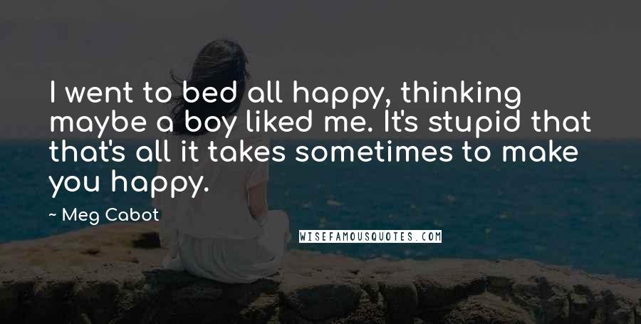 Meg Cabot Quotes: I went to bed all happy, thinking maybe a boy liked me. It's stupid that that's all it takes sometimes to make you happy.